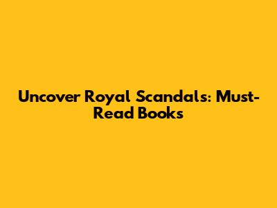 Uncover Royal Scandals: Must-Read Books