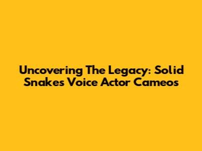 Uncovering The Legacy: Solid Snake's Voice Actor Cameos