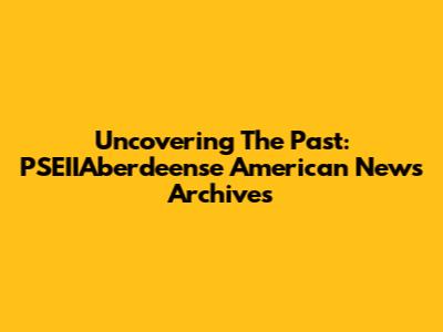 Uncovering The Past: PSEIIAberdeense American News Archives