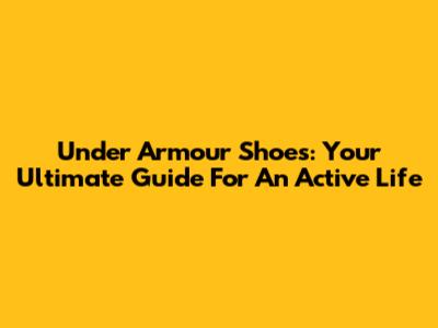 Under Armour Shoes: Your Ultimate Guide For An Active Life