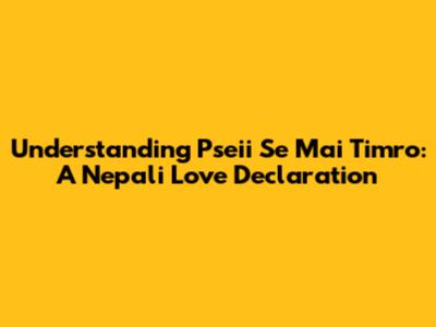 Understanding "Pseii Se Mai Timro": A Nepali Love Declaration