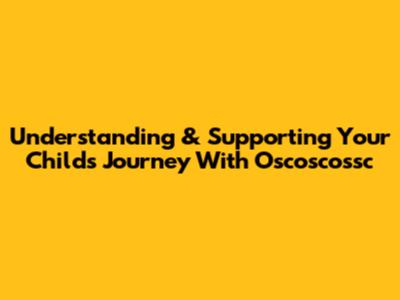 Understanding & Supporting Your Child's Journey With Oscoscossc