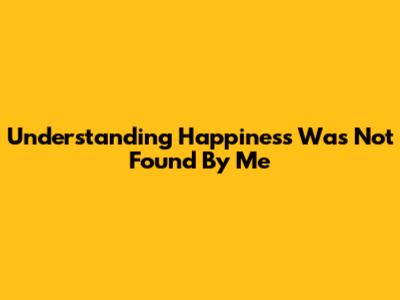 Understanding 'Happiness Was Not Found By Me'