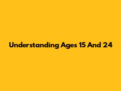 Understanding Ages 15 And 24