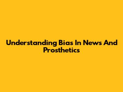Understanding Bias In News And Prosthetics