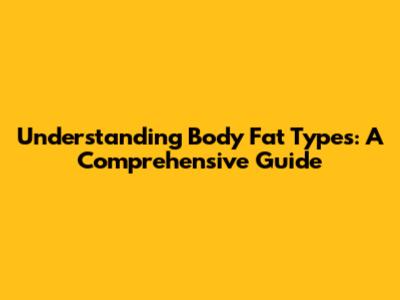 Understanding Body Fat Types: A Comprehensive Guide