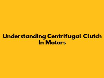 Understanding Centrifugal Clutch In Motors