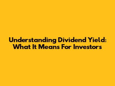 Understanding Dividend Yield: What It Means For Investors