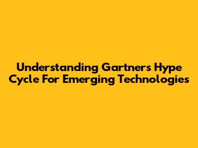 Understanding Gartner's Hype Cycle For Emerging Technologies