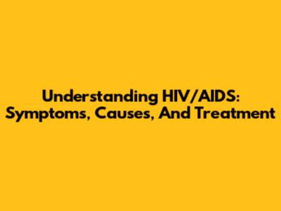 Understanding HIV/AIDS: Symptoms, Causes, And Treatment