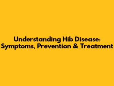 Understanding Hib Disease: Symptoms, Prevention & Treatment