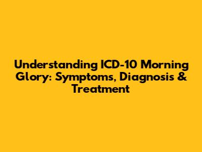 Understanding ICD-10 Morning Glory: Symptoms, Diagnosis & Treatment