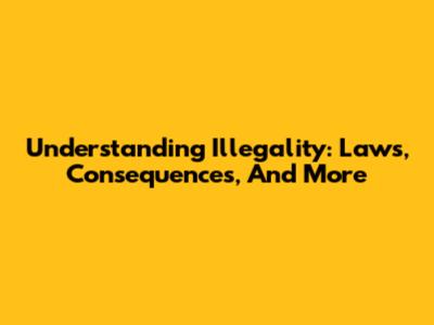 Understanding Illegality: Laws, Consequences, And More