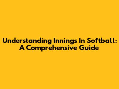 Understanding Innings In Softball: A Comprehensive Guide