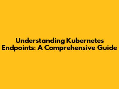 Understanding Kubernetes Endpoints: A Comprehensive Guide