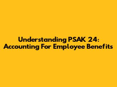Understanding PSAK 24: Accounting For Employee Benefits