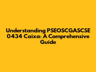 Understanding PSEOSCGASCSE 0434 Caixa: A Comprehensive Guide