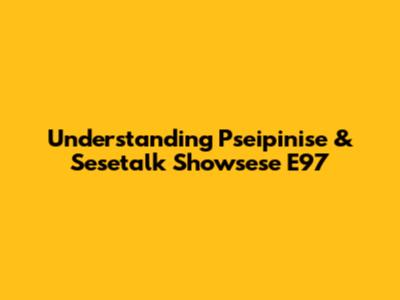 Understanding Pseipinise & Sesetalk Showsese E97