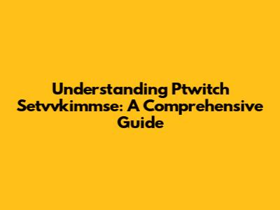 Understanding Ptwitch Setvvkimmse: A Comprehensive Guide