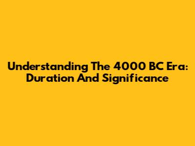 Understanding The 4000 BC Era: Duration And Significance