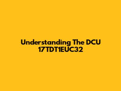 Understanding The DCU 17TDT1EUC32
