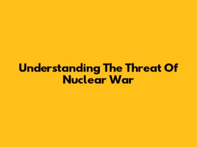 Understanding The Threat Of Nuclear War