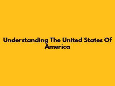 Understanding The United States Of America
