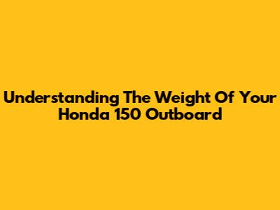Understanding The Weight Of Your Honda 150 Outboard