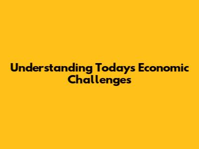 Understanding Today's Economic Challenges
