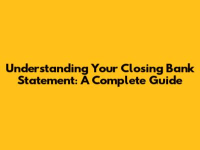 Understanding Your Closing Bank Statement: A Complete Guide