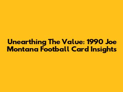 Unearthing The Value: 1990 Joe Montana Football Card Insights