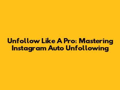 Unfollow Like A Pro: Mastering Instagram Auto Unfollowing