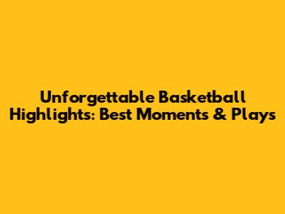 Unforgettable Basketball Highlights: Best Moments & Plays