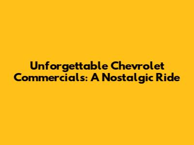 Unforgettable Chevrolet Commercials: A Nostalgic Ride