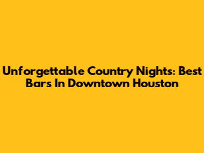 Unforgettable Country Nights: Best Bars In Downtown Houston