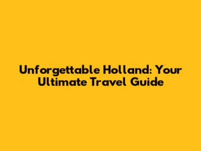 Unforgettable Holland: Your Ultimate Travel Guide