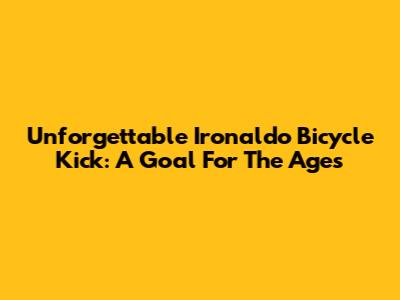 Unforgettable Ironaldo Bicycle Kick: A Goal For The Ages