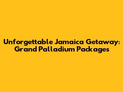 Unforgettable Jamaica Getaway: Grand Palladium Packages