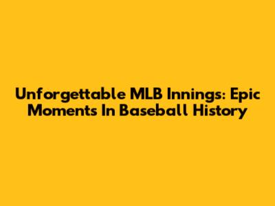 Unforgettable MLB Innings: Epic Moments In Baseball History