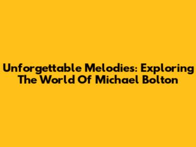 Unforgettable Melodies: Exploring The World Of Michael Bolton