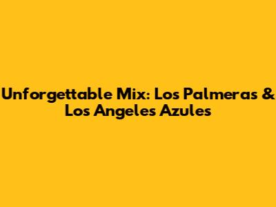 Unforgettable Mix: Los Palmeras & Los Angeles Azules