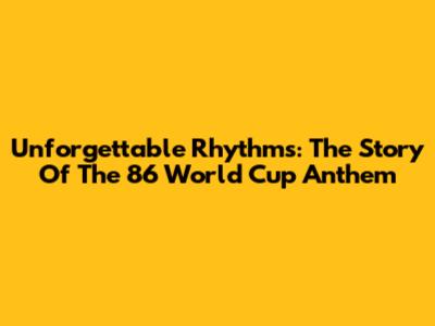 Unforgettable Rhythms: The Story Of The '86 World Cup Anthem