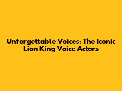 Unforgettable Voices: The Iconic Lion King Voice Actors