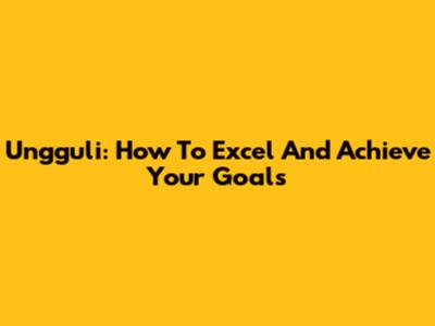 Ungguli: How To Excel And Achieve Your Goals
