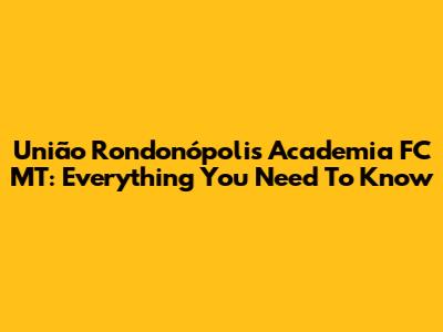 União Rondonópolis Academia FC MT: Everything You Need To Know