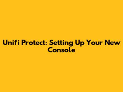 Unifi Protect: Setting Up Your New Console