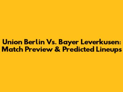 Union Berlin Vs. Bayer Leverkusen: Match Preview & Predicted Lineups