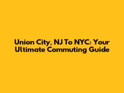 Union City, NJ To NYC: Your Ultimate Commuting Guide