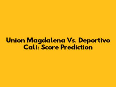Union Magdalena Vs. Deportivo Cali: Score Prediction
