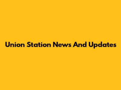 Union Station News And Updates